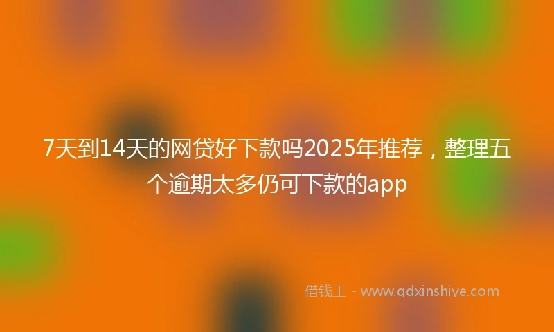 7天到14天的网贷好下款吗2025年推荐，整理五个逾期太多仍可下款的app