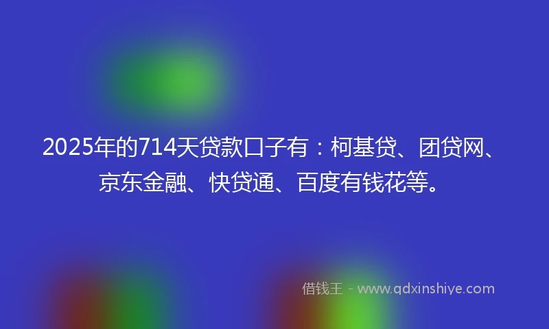 2025年的714天贷款口子有：柯基贷、团贷网、京东金融、快贷通、百度有钱花等。
