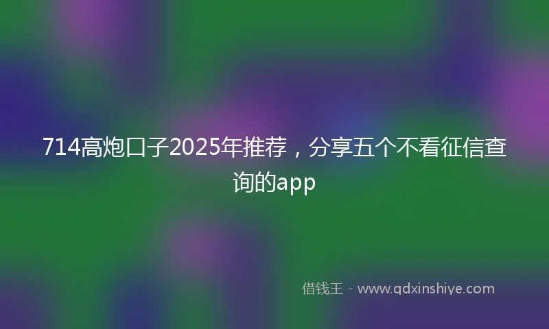 714高炮口子2025年推荐，分享五个不看征信查询的app