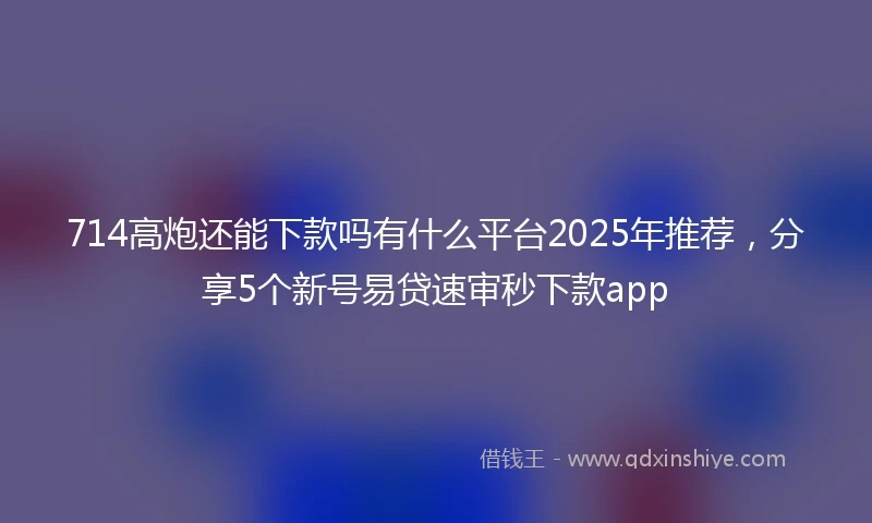 714高炮还能下款吗有什么平台2025年推荐，分享5个新号易贷速审秒下款app