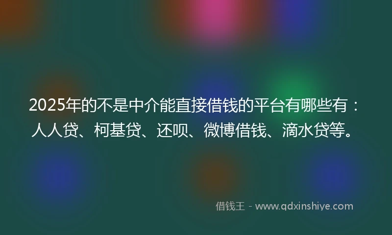 2025年的不是中介能直接借钱的平台有哪些有：人人贷、柯基贷、还呗、微博借钱、滴水贷等。