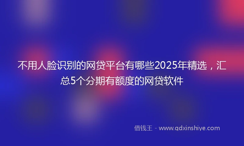 不用人脸识别的网贷平台有哪些2025年精选，汇总5个分期有额度的网贷软件
