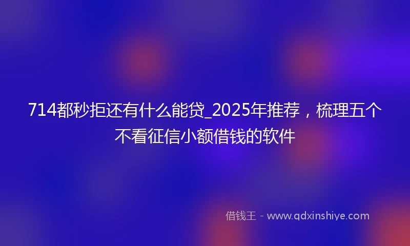 714都秒拒还有什么能贷_2025年推荐，梳理五个不看征信小额借钱的软件