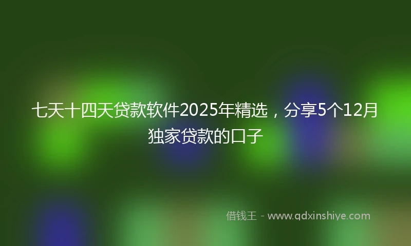 七天十四天贷款软件2025年精选，分享5个12月独家贷款的口子