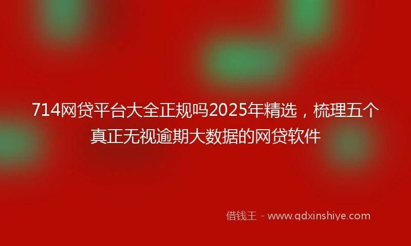 714网贷平台大全正规吗2025年精选，梳理五个真正无视逾期大数据的网贷软件