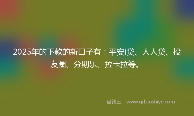 2025年的下款的新口子有：平安i贷、人人贷、投友圈、分期乐、拉卡拉等。
