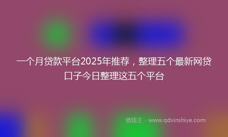 一个月贷款平台2025年推荐，整理五个最新网贷口子今日整理这五个平台