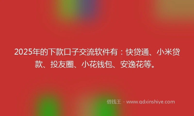 2025年的下款口子交流软件有：快贷通、小米贷款、投友圈、小花钱包、安逸花等。