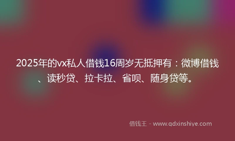 2025年的vx私人借钱16周岁无抵押有：微博借钱、读秒贷、拉卡拉、省呗、随身贷等。