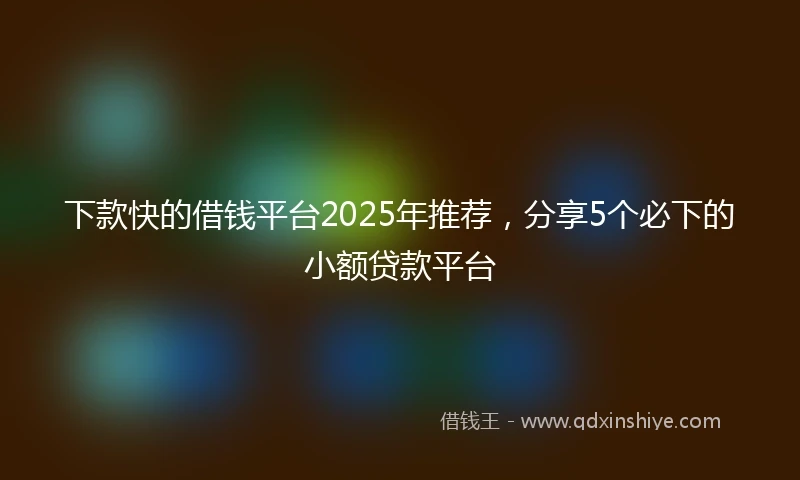 下款快的借钱平台2025年推荐，分享5个必下的小额贷款平台