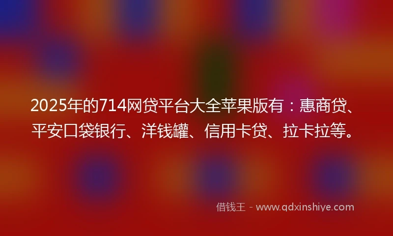 2025年的714网贷平台大全苹果版有：惠商贷、平安口袋银行、洋钱罐、信用卡贷、拉卡拉等。