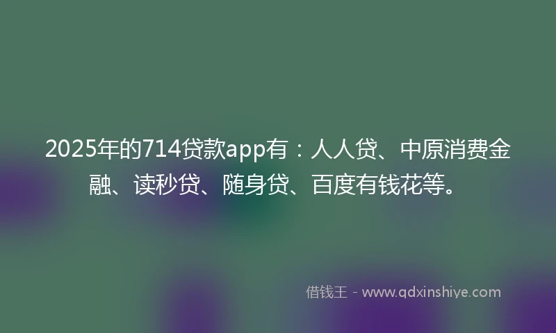 2025年的714贷款app有：人人贷、中原消费金融、读秒贷、随身贷、百度有钱花等。