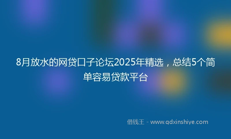 8月放水的网贷口子论坛2025年精选,总结5个简单容易贷款平台