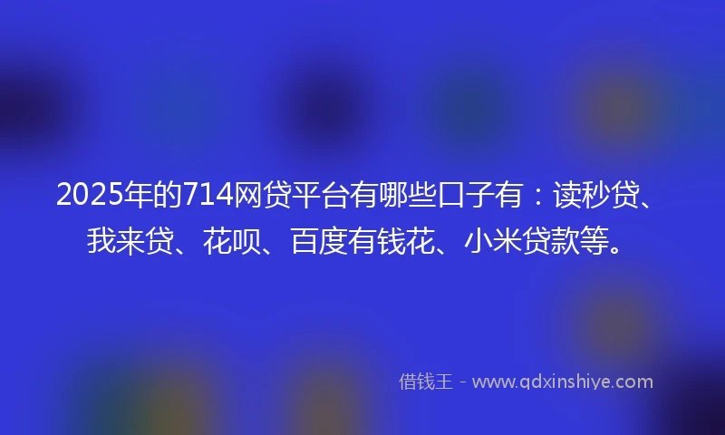 2025年的714网贷平台有哪些口子有：读秒贷、我来贷、花呗、百度有钱花、小米贷款等。