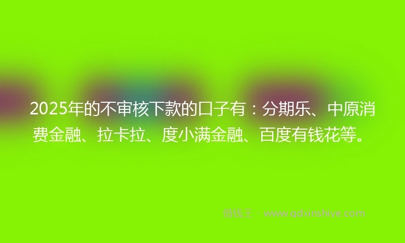 2025年的不审核下款的口子有：分期乐、中原消费金融、拉卡拉、度小满金融、百度有钱花等。