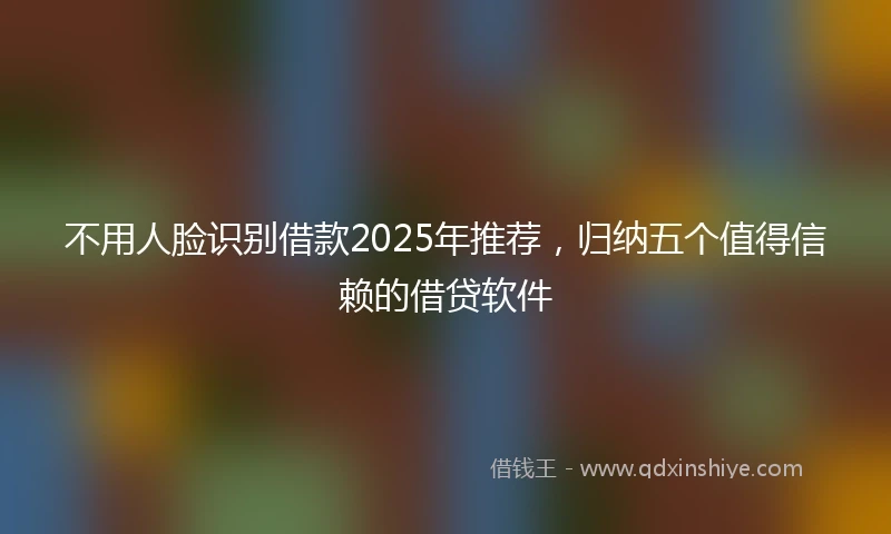 不用人脸识别借款2025年推荐，归纳五个值得信赖的借贷软件