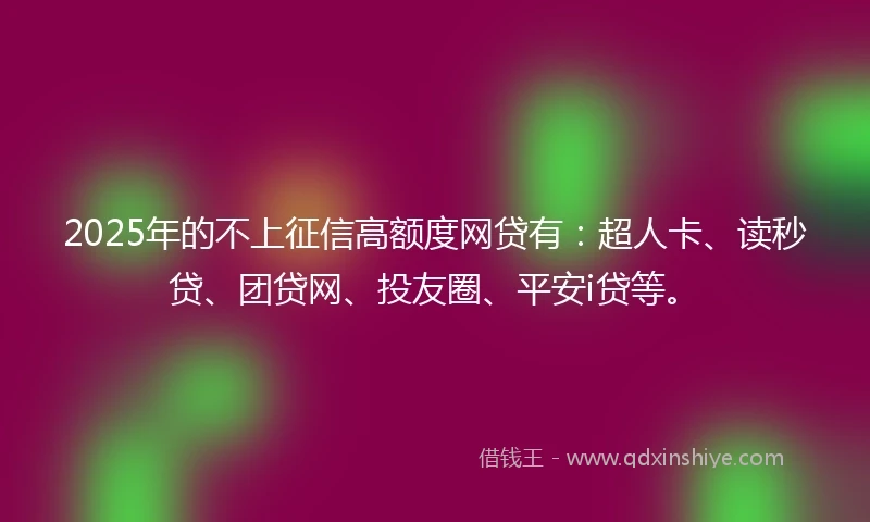 2025年的不上征信高额度网贷有：超人卡、读秒贷、团贷网、投友圈、平安i贷等。