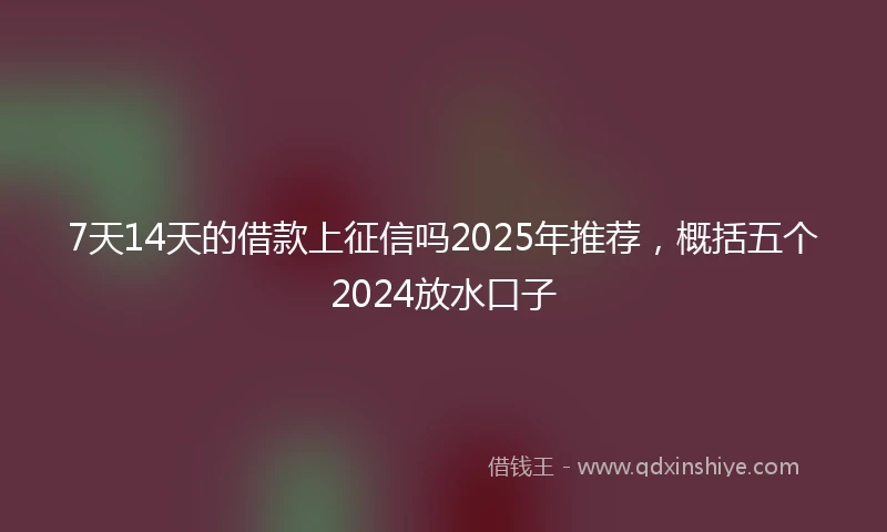 7天14天的借款上征信吗2025年推荐，概括五个2024放水口子