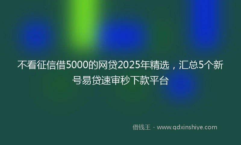 不看征信借5000的网贷2025年精选，汇总5个新号易贷速审秒下款平台