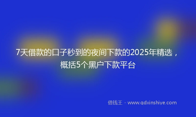 7天借款的口子秒到的夜间下款的2025年精选，概括5个黑户下款平台