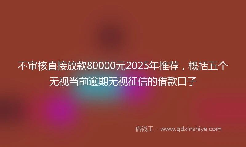 不审核直接放款80000元2025年推荐，概括五个无视当前逾期无视征信的借款口子