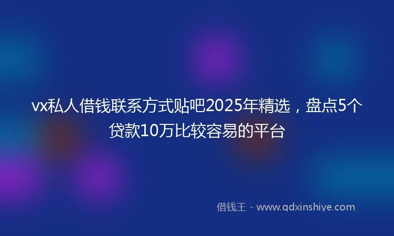 vx私人借钱联系方式贴吧2025年精选，盘点5个贷款10万比较容易的平台