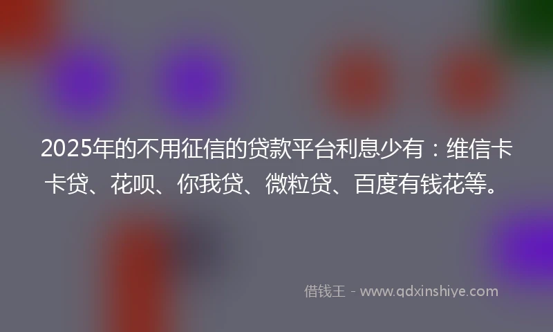 2025年的不用征信的贷款平台利息少有：维信卡卡贷、花呗、你我贷、微粒贷、百度有钱花等。