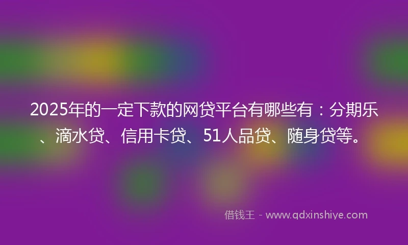 2025年的一定下款的网贷平台有哪些有：分期乐、滴水贷、信用卡贷、51人品贷、随身贷等。