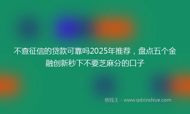 不查征信的贷款可靠吗2025年推荐，盘点五个金融创新秒下不要芝麻分的口子