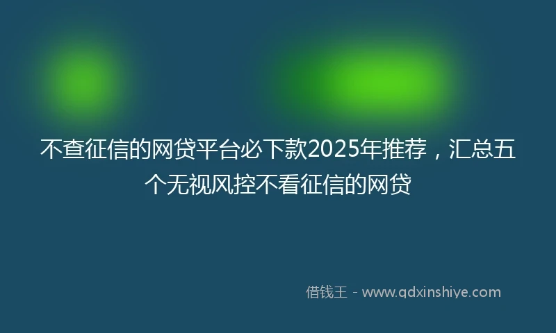不查征信的网贷平台必下款2025年推荐，汇总五个无视风控不看征信的网贷