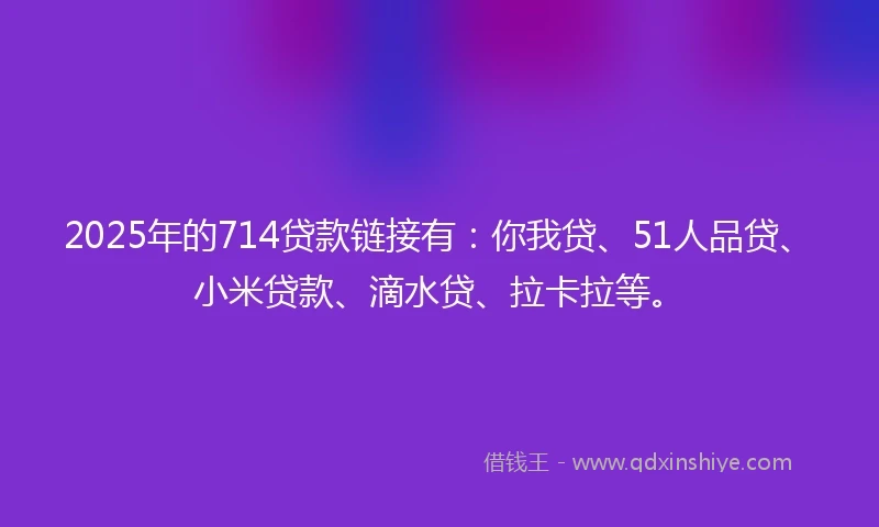 2025年的714贷款链接有：你我贷、51人品贷、小米贷款、滴水贷、拉卡拉等。