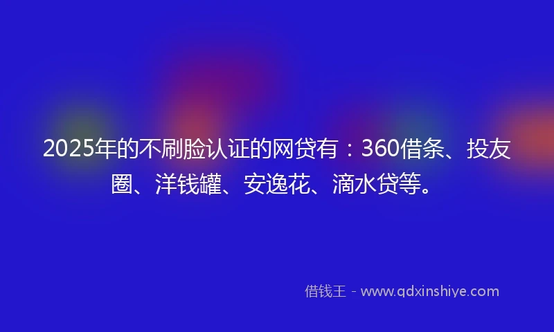 2025年的不刷脸认证的网贷有：360借条、投友圈、洋钱罐、安逸花、滴水贷等。