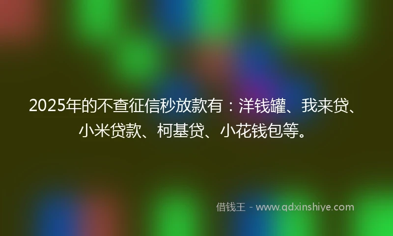 2025年的不查征信秒放款有：洋钱罐、我来贷、小米贷款、柯基贷、小花钱包等。