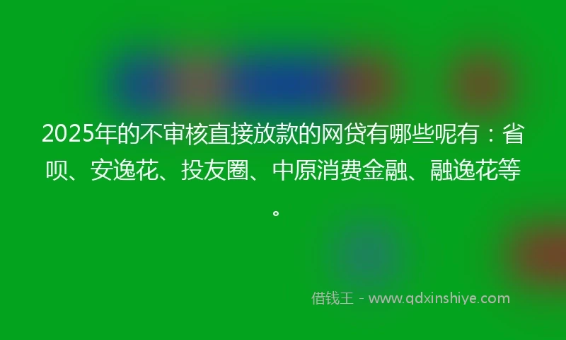 2025年的不审核直接放款的网贷有哪些呢有：省呗、安逸花、投友圈、中原消费金融、融逸花等。