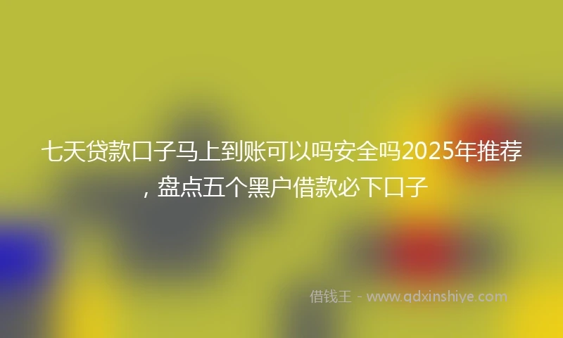 七天贷款口子马上到账可以吗安全吗2025年推荐，盘点五个黑户借款必下口子
