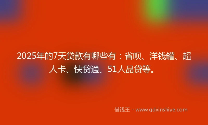2025年的7天贷款有哪些有：省呗、洋钱罐、超人卡、快贷通、51人品贷等。