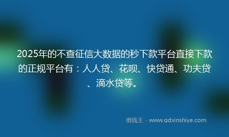 2025年的不查征信大数据的秒下款平台直接下款的正规平台有：人人贷、花呗、快贷通、功夫贷、滴水贷等。