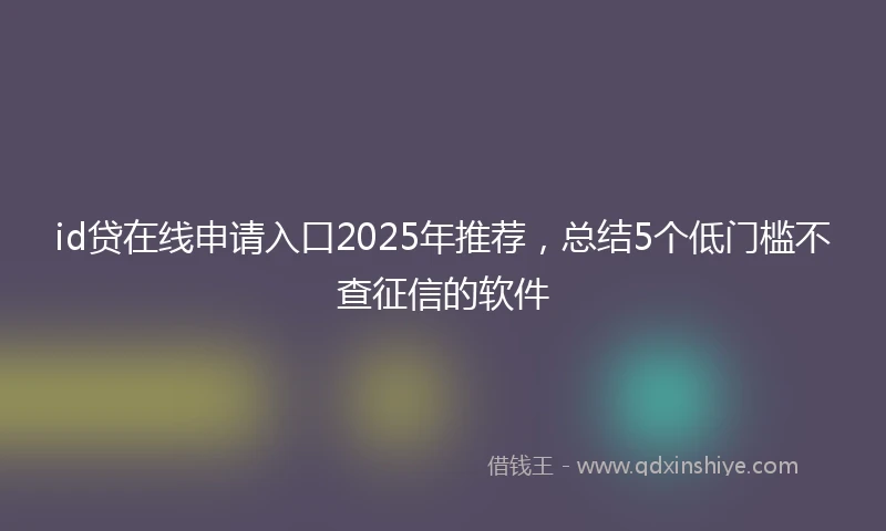 id贷在线申请入口2025年推荐，总结5个低门槛不查征信的软件