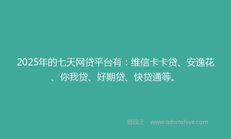 2025年的七天网贷平台有：维信卡卡贷、安逸花、你我贷、好期贷、快贷通等。