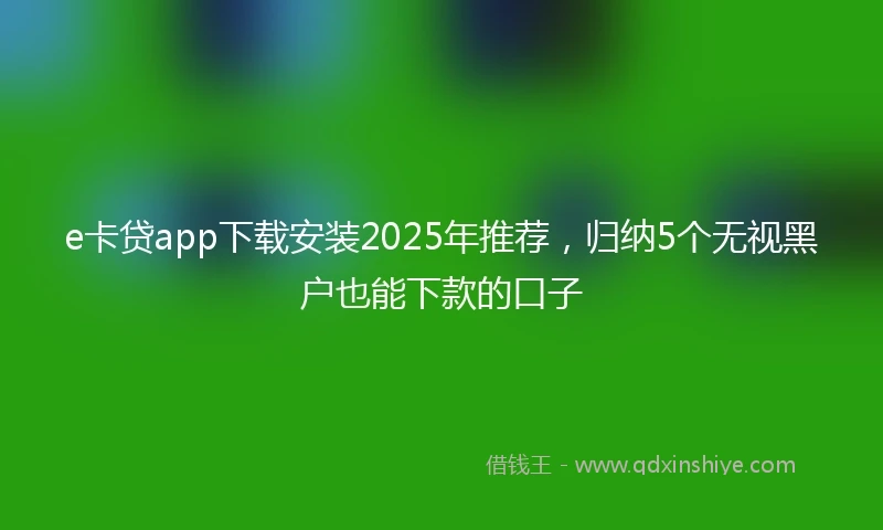 e卡贷app下载安装2025年推荐，归纳5个无视黑户也能下款的口子