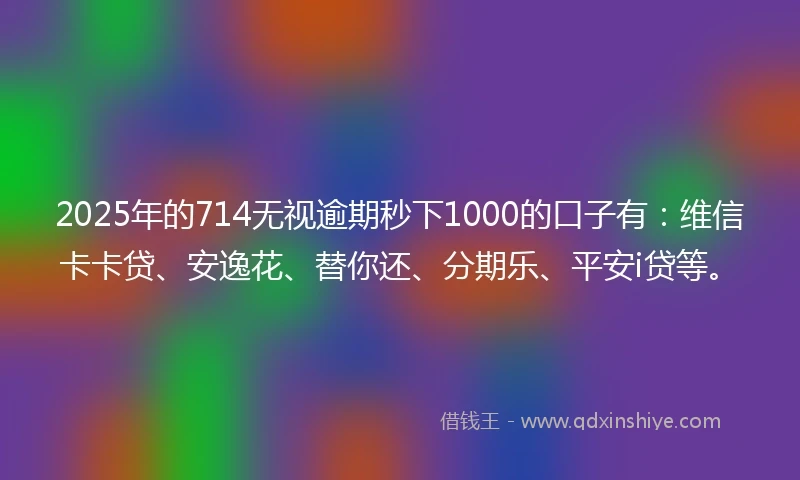 2025年的714无视逾期秒下1000的口子有：维信卡卡贷、安逸花、替你还、分期乐、平安i贷等。
