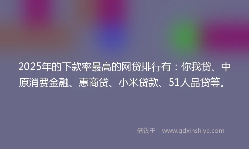2025年的下款率最高的网贷排行有：你我贷、中原消费金融、惠商贷、小米贷款、51人品贷等。