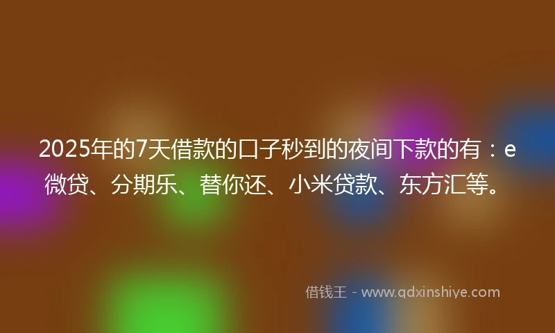 2025年的7天借款的口子秒到的夜间下款的有:e微贷、分期乐、替你还、小米贷款、东方汇等。