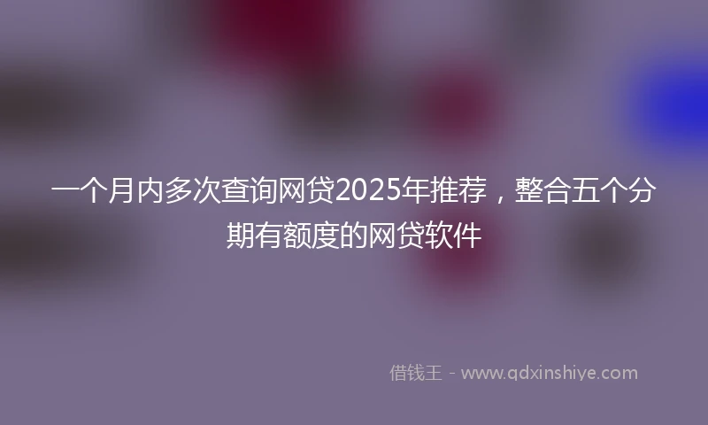 一个月内多次查询网贷2025年推荐,整合五个分期有额度的网贷软件