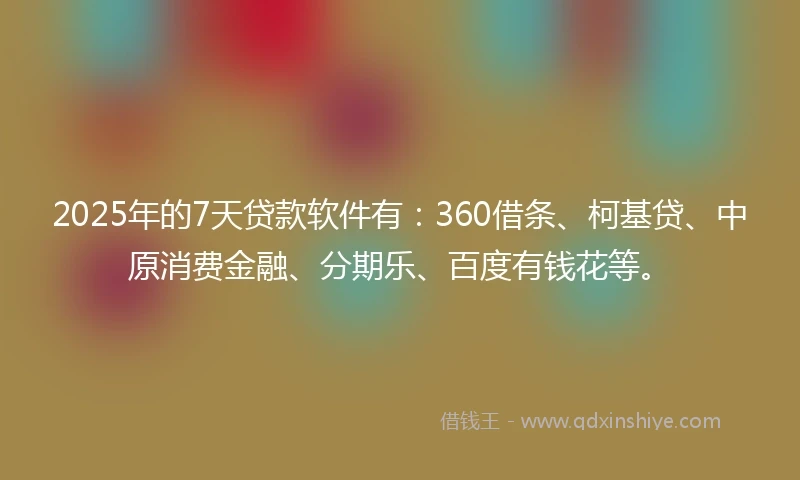 2025年的7天贷款软件有：360借条、柯基贷、中原消费金融、分期乐、百度有钱花等。