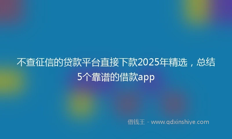 不查征信的贷款平台直接下款2025年精选，总结5个靠谱的借款app