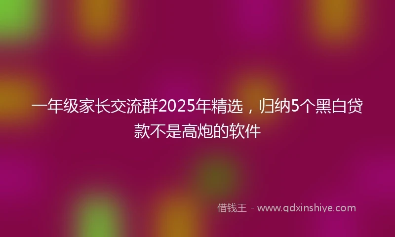 一年级家长交流群2025年精选，归纳5个黑白贷款不是高炮的软件