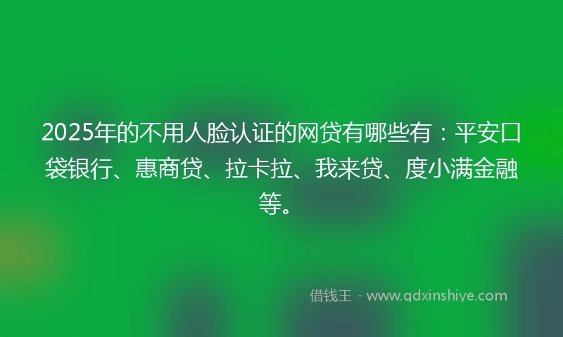 2025年的不用人脸认证的网贷有哪些有：平安口袋银行、惠商贷、拉卡拉、我来贷、度小满金融等。