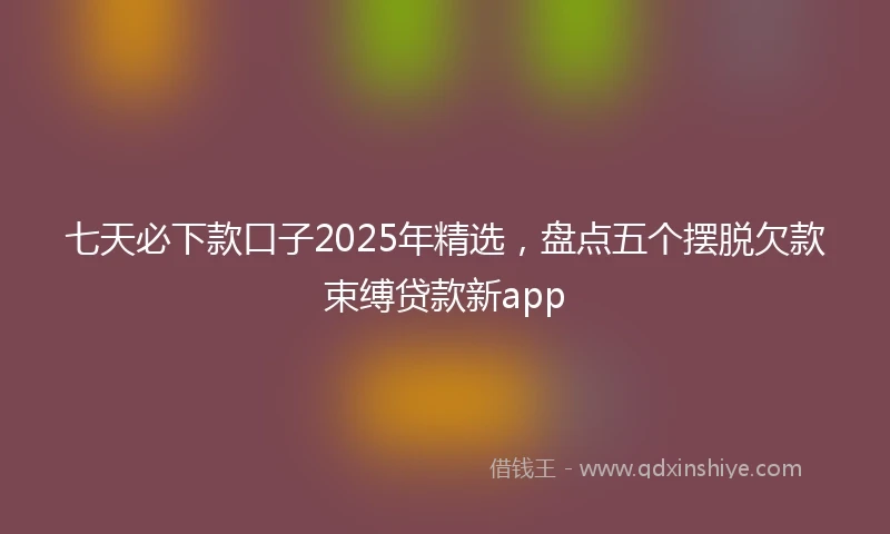 七天必下款口子2025年精选，盘点五个摆脱欠款束缚贷款新app