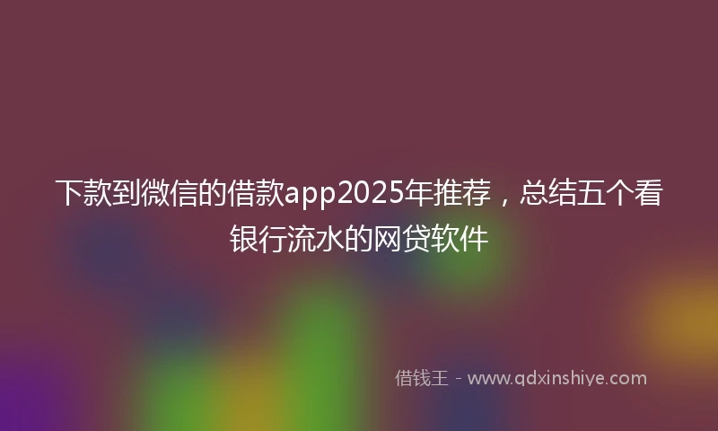 下款到微信的借款app2025年推荐，总结五个看银行流水的网贷软件